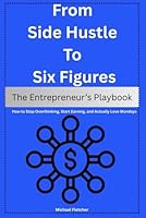 From Side Hustle to Six Figures: The Entrepreneur’s Playbook: How to Stop Overthinking, Start Earning, and Actually Love Mondays B0F66ZGTF3 Book Cover