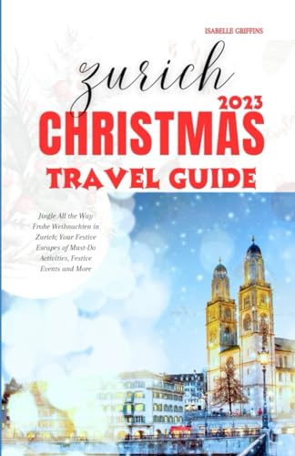 Zurich Christmas Travel Guide 2023: Jingle All the Way Frohe Weihnachten in Zurich; Your Festive Escapes of Must-Do Activities, Festive Events and More (Christmas Market)