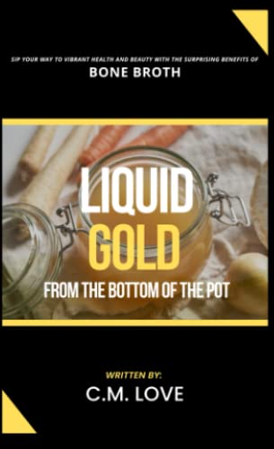 Liquid Gold from the Bottom of the Pot: Sip Your Way to Vibrant Health and Beauty with the Surprising Benefits of Bone Broth (C.M. Love Nonfiction Guidebooks)