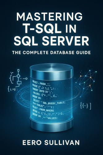 MASTERING T-SQL IN SQL SERVER: THE COMPLETE DATABASE GUIDE: QUERY, DEVELOP, AND BUILD AI APPLICATIONS WITH T-SQL. NATIVE VECTOR SEARCH, JSON, REGULAR EXPRESSIONS, AND PRODUCTION DATABASE DEVELOPMENT