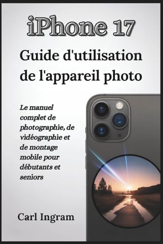 iPhone 17 Guide d'utilisation de l'appareil photo: Le manuel complet de photographie, de vidéographie et de montage mobile pour débutants et seniors