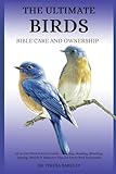 THE ULITMATE BIRDS BIBLE CARE AND OWNERSHIP: All-in-One Bird Owner’s Guide – Feeding, Housing, Breeding, Taming, Health & Behavior Tips for Every Bird Enthusiast