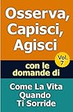  Osserva, Capisci, Agisci – Volume 7: con le domande di Come La Vita Quando Ti Sorride