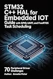 STM32 C++ HAL for Embedded IoT Guide with GPIO, UART, and FreeRTOS Task Scheduling: 70 Peripheral Driver Challenges