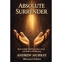 Absolute Surrender &ndash; How to Fully Yield Your Life to God and Walk in His Blessing &ndash; Illustrated Edition