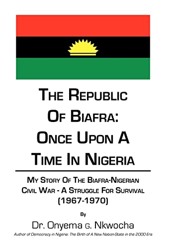The Republic of Biafra: Once Upon A Time In Nigeria My Story Of The Biafra-Nigerian Civil War - A Struggle For SURVIVAL (1967-1970)