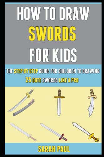 How To Draw Swords For Kids: The Step By Step Guide For Children To Drawing 25 Cute Swords Like A Pro.
