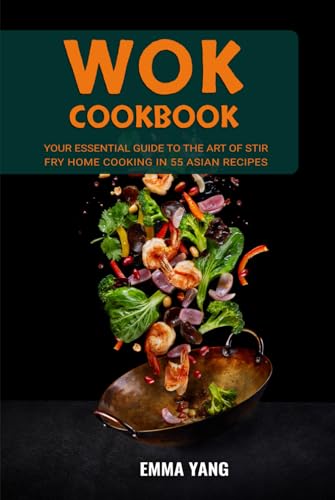 Wok Cookbook: Your Essential Guide To The Art Of Stir Fry Home Cooking In 55 Asian Recipes