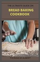 THE ULTIMATE GUIDE ON BREAD BAKING COOKBOOK: The Complete Guide To Homemade Bread Baking Recipes B0BKFKS168 Book Cover