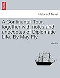  A Continental Tour, Together with Notes and Anecdotes of Diplomatic Life. by May Fly.