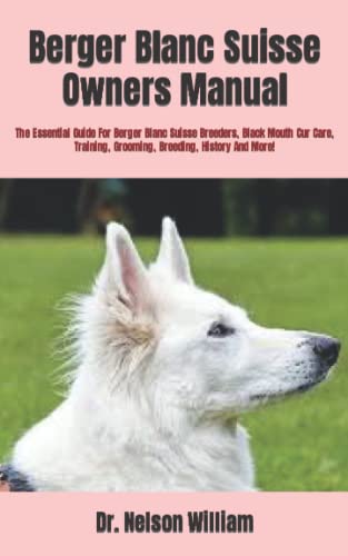 Berger Blanc Suisse Owners Manual: The Essential Guide For Berger Blanc Suisse Breeders, Black Mouth Cur Care, Training, Grooming, Breeding, History And More!