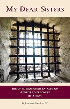My Dear Sisters: The Life of Bl. Jean-Joseph Lataste, Apostle to Prisoners