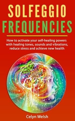 Solfeggio Frequencies: How to activate your self-healing powers with healing tones, sounds and vibrations, reduce stress and achieve new health