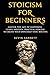 Stoicism For Beginners: Master the Art of Happiness. Learn Modern, Practical Stoicism to Create Your Own Daily Stoic Routine