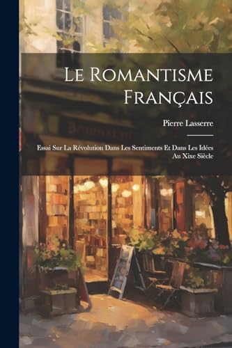 Le Romantisme Français: Essai Sur La Révolution Dans Les Sentiments Et Dans Les Idées Au Xixe Siècle (French Edition)