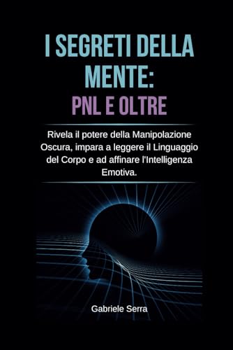 I Segreti della Mente: PNL e Oltre: Rivela il potere della manipolazione oscura, impara a leggere il linguaggio del corpo e ad affinare l'intelligenza emotiv