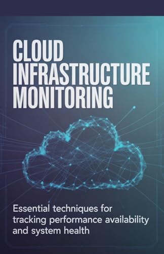 Cloud Infrastructure Monitoring: Essential Techniques for Tracking Performance Availability and System Health (Systems Engineering, Cloud Security & Game Development Series)