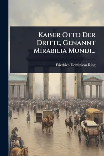 Kaiser Otto Der Dritte, Genannt Mirabilia Mundi... (German Edition)