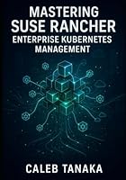MASTERING SUSE RANCHER: ENTERPRISE KUBERNETES MANAGEMENT: MANAGE MULTI-CLUSTER KUBERNETES AT SCALE. RKE2, MULTI-CLOUD DEPLOYMENT, SECURITY, OBSERVABILITY, AND PRODUCTION OPERATIONS B0G2XVCQ46 Book Cover