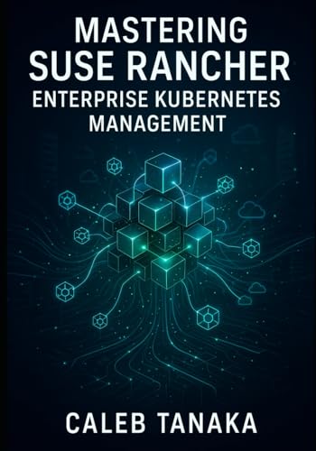 MASTERING SUSE RANCHER: ENTERPRISE KUBERNETES MANAGEMENT: MANAGE MULTI-CLUSTER KUBERNETES AT SCALE. RKE2, MULTI-CLOUD DEPLOYMENT, SECURITY, OBSERVABILITY, AND PRODUCTION OPERATIONS