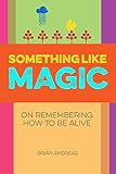 Something Like Magic: On Remembering How To Be Alive