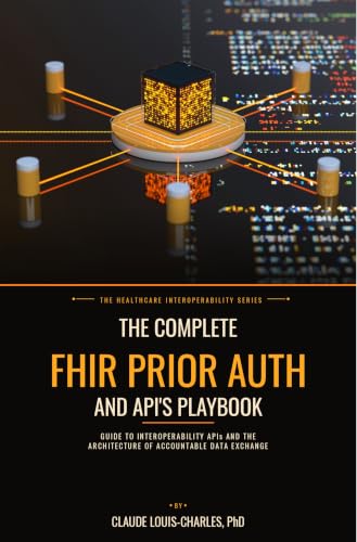 The Complete FHIR Prior Auth and API's Playbook: Guide to Interoperability API's and the Architecture of Accountable Data Exchange (The FHIR Powered AI Transformation Series Book 5)