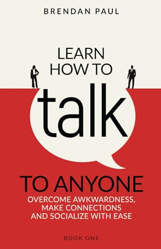 Learn How To Talk To Anyone: Overcome Awkwardness, Make Connections