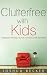 Clutterfree with Kids: Change your thinking. Discover new habits. Free your home.