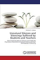 Unnatural Silences and Silencings Suffered by Students and Teachers: How Practicing Natural Silences can Enable the Practitioner Overcome Unnatural Silences and Heal the Wounds of Silencing 3844334491 Book Cover