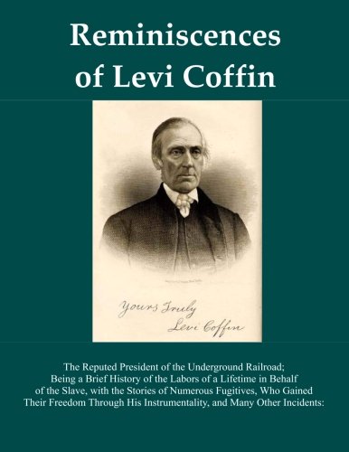Reminiscences Of Levi Coffin: The Reputed President of the Underground Railroad; Being a Brief History of the Labors of a Lifetime in Behalf of the ... Instrumentality, and Many Other Incidents: