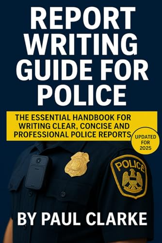 Report Writing Guide For Police: The Essential Guide for Crafting Clear, Concise, and Professional Police Reports