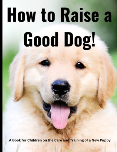 How to Raise a Good Dog: It Begins with Raising a Good Puppy! A Book for Children on the Care and Training of a New Puppy