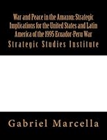 War and Peace in the Amazon: Strategic Implications for the United States and Latin America of the 1995 Ecuador-Peru War : Strategic Studies Institute 1482099136 Book Cover