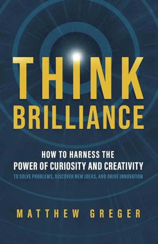 Think Brilliance: How to Harness the Power of Curiosity and Creativity to Solve Problems, Discover New Ideas, and Drive Innovation