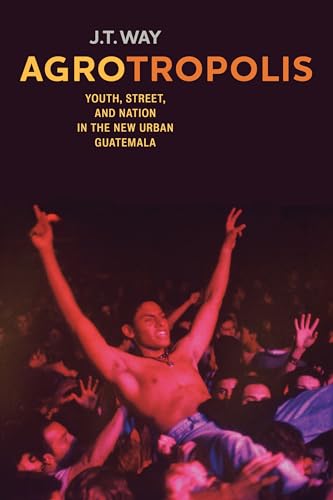 Agrotropolis: Youth, Street, and Nation in the New Urban Guatemala