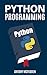 Python Programming: The Ultimate Step By Step Guide To Programming With Python