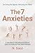 The 7 Anxieties: A New Way to Think About the Different Types of Anxiety and Their Relief Pathways