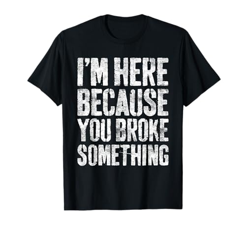 I'm Here Because You Broke Something Shirt Funny...