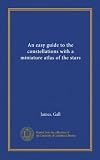  An easy guide to the constellations with a miniature atlas of the stars