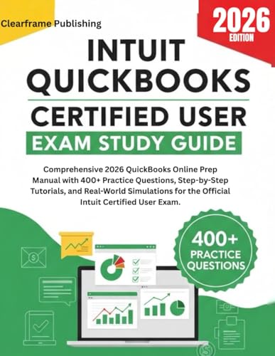 INTUIT QUICKBOOKS CERTIFIED USER EXAM STUDY GUIDE: Comprehensive 2026 Online Prep Manual with 400+ Practice Questions,Step-by-Step Tutorials, and Real-World Simulations for Intuit Certified User Exam