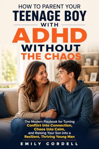 HOW TO PARENT YOUR TEENAGE BOY WITH ADHD WITHOUT THE CHAOS: The Modern Playbook for Turning Conflict Into Connection, Chaos Into Calm, and Raising Your Son into a Resilient, Thriving Young Man