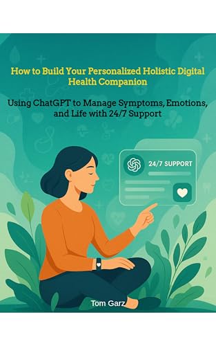 How to Build Your Personalized Holistic Digital Health Companion: Using ChatGPT to Manage Symptoms, Emotions, and Life with 24/7 Support (How to use ChatGPT for Health and Life Book 1)