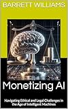 Monetizing AI: Navigating Ethical and Legal Challenges in the Age of Intelligent Machines (Profit Code: Making Money with AI Book 17)