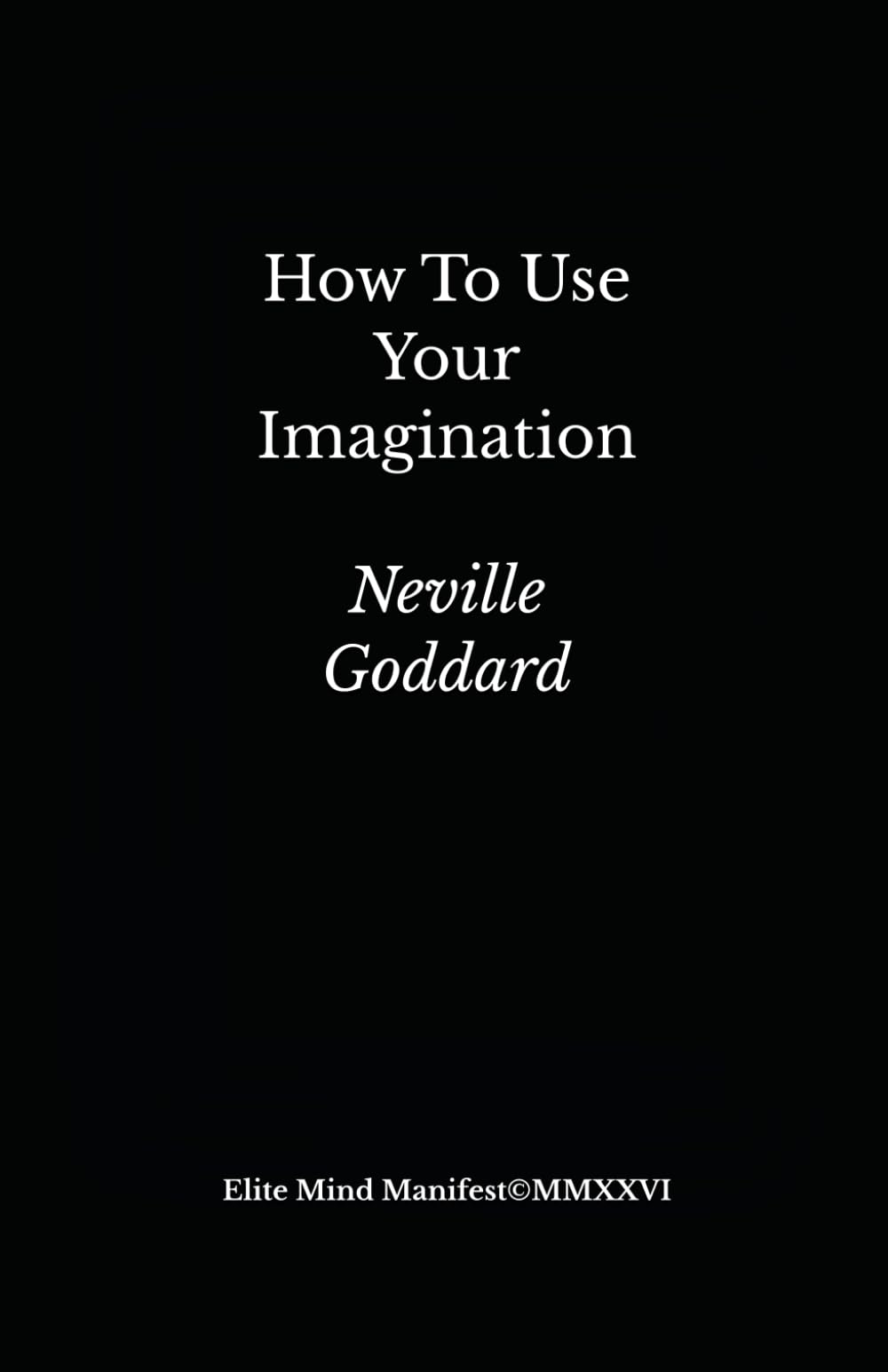 How To Use Your Imagination: Elite Mind Manifest Edition With an Exclusive Foreword, Identity Installation System, Revision Protocol, & 30-Day Imagination Discipline