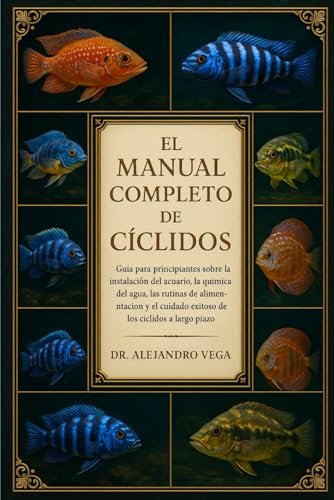 EL MANUAL COMPLETO DE CÍCLIDOS: Guía para principiantes sobre la instalación del acuario, la química del agua, las rutinas de alimentación y el cuidado exitoso de los cíclidos a largo plazo