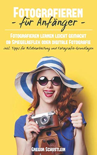 Fotografieren für Anfänger: Fotografieren lernen leicht gemacht egal ob Spiegelreflex oder Digitale Fotografie inkl. Tipps für Bildbearbeitung und Fotografie Grundlagen