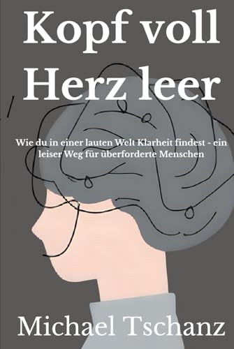 Kopf voll - Herz leer: Wie du in einer lauten Welt Klarheit findest - ein leiser Weg für überforderte Menschen