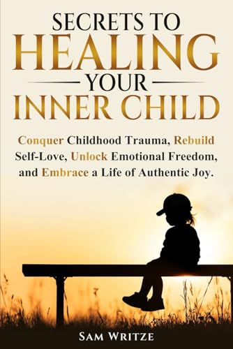 Secrets To Healing Your Inner Child: Conquer Childhood Trauma, Rebuild Self-Love, Unlock Emotional Freedom, and Embrace A Life Of Authentic Joy (Self Help Books by Sam Writze)