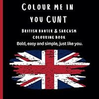 Colour me in you cunt: British banter & sarcasm colouring book B0F5VW7ZD3 Book Cover