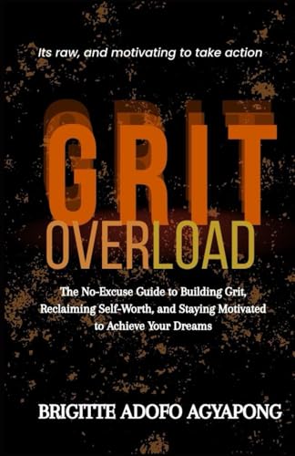 Grit Overload: The No-Excuse Guide to Building Grit, Reclaiming Self-Worth, and Staying Motivated to Achieve Your Dreams